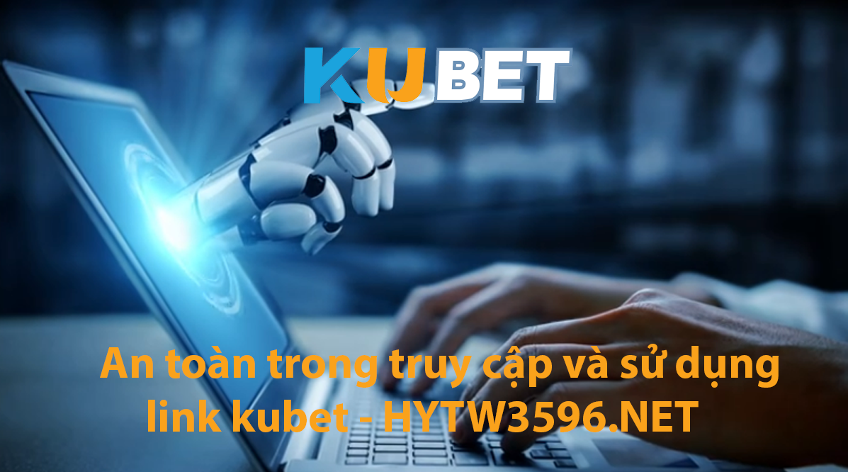 An toàn trong truy cập và sử dụng link kubet - hytw3596